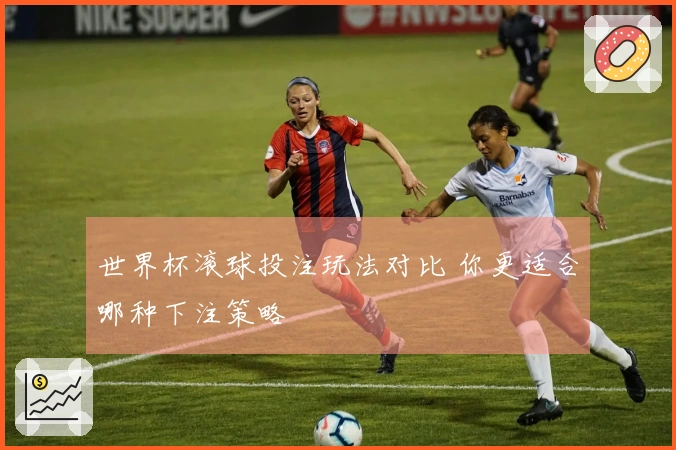 世界杯滚球投注玩法对比 你更适合哪种下注策略