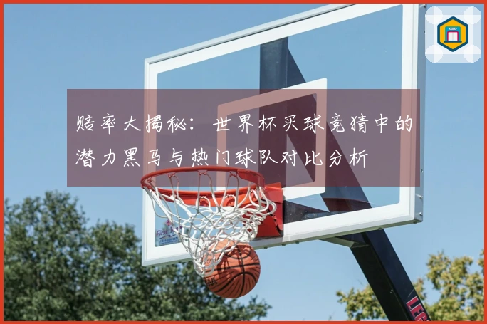 赔率大揭秘：世界杯买球竞猜中的潜力黑马与热门球队对比分析