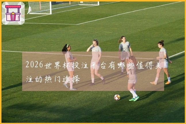 2026世界杯投注平台有哪些值得关注的热门选择