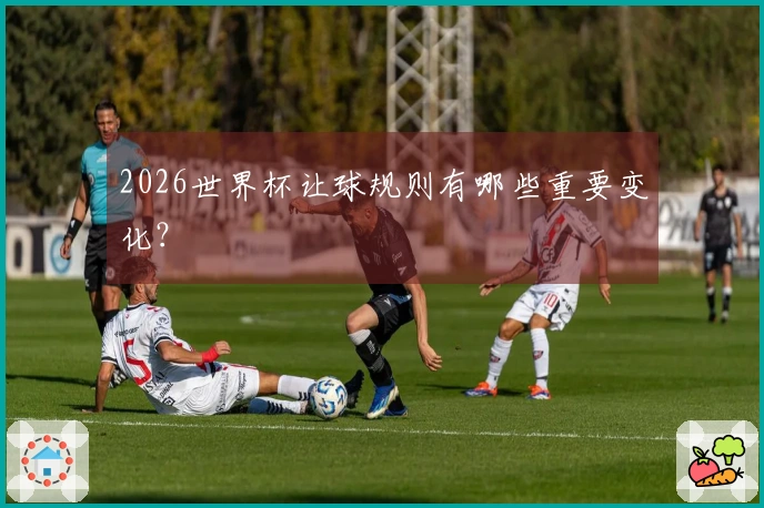 2026世界杯让球规则有哪些重要变化？