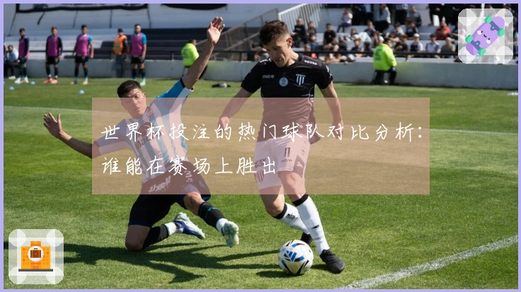 世界杯投注的热门球队对比分析：谁能在赛场上胜出