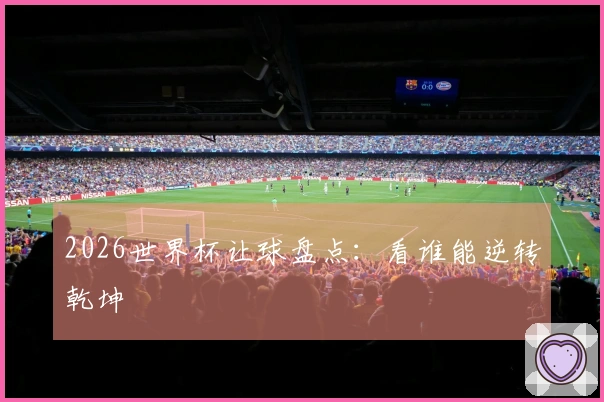 2026世界杯让球盘点：看谁能逆转乾坤