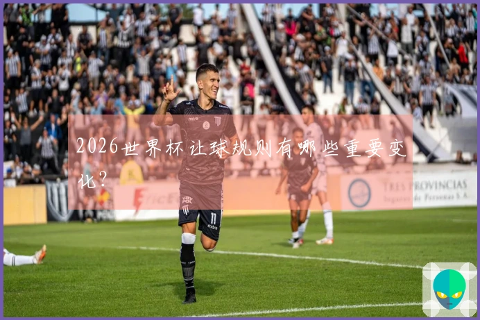 2026世界杯让球规则有哪些重要变化？