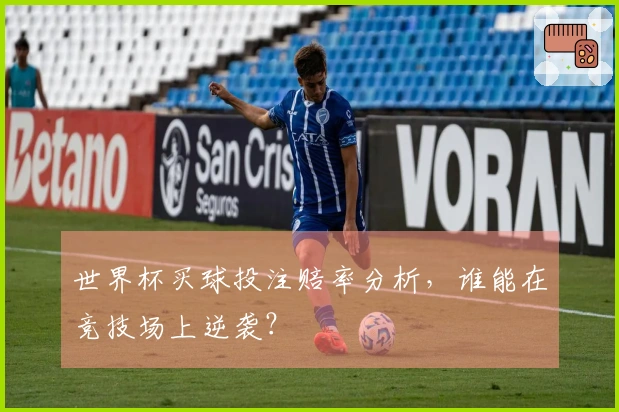世界杯买球投注赔率分析，谁能在竞技场上逆袭？