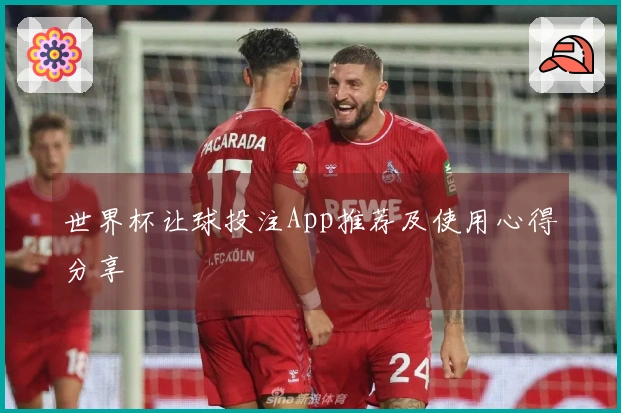 世界杯让球投注App推荐及使用心得分享