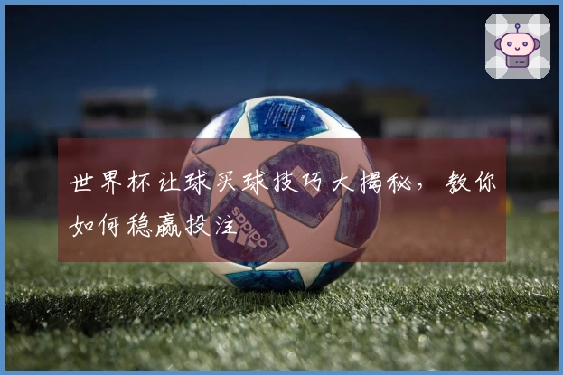 世界杯让球买球技巧大揭秘，教你如何稳赢投注