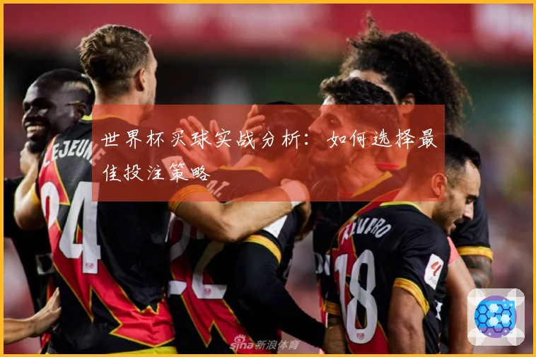 世界杯买球实战分析：如何选择最佳投注策略