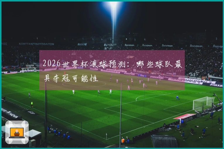 2026世界杯滚球预测：哪些球队最具夺冠可能性