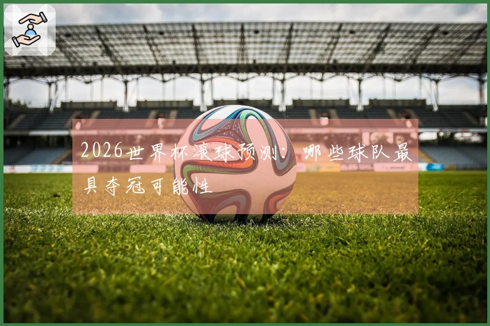 2026世界杯滚球预测：哪些球队最具夺冠可能性