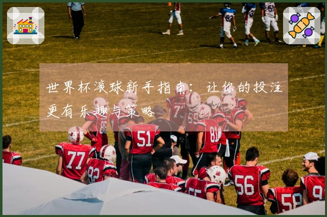 世界杯滚球新手指南：让你的投注更有乐趣与策略