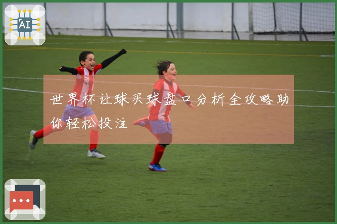 世界杯让球买球盘口分析全攻略助你轻松投注