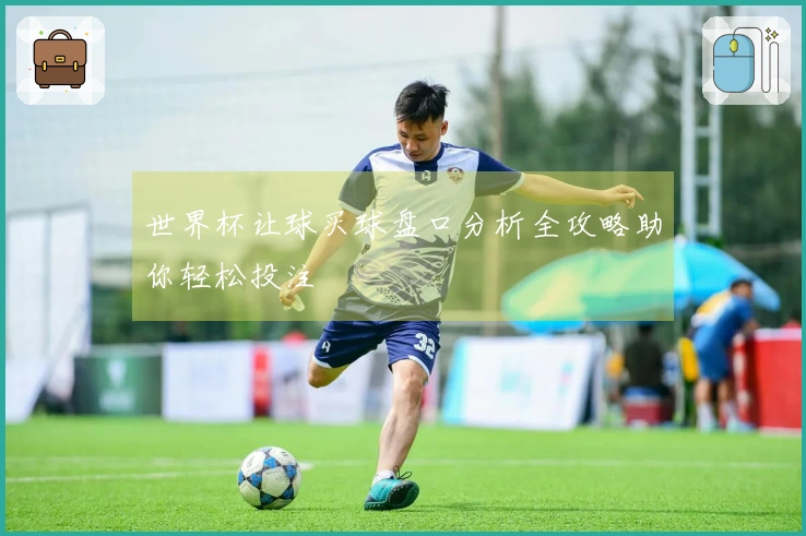 世界杯让球买球盘口分析全攻略助你轻松投注