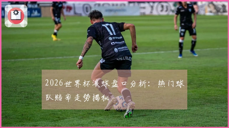 2026世界杯滚球盘口分析：热门球队赔率走势揭秘