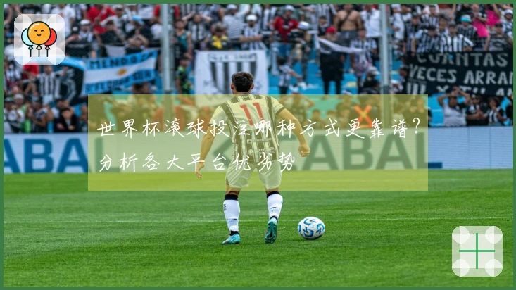 世界杯滚球投注哪种方式更靠谱？分析各大平台优劣势