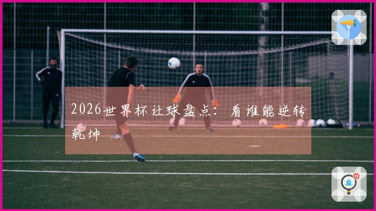2026世界杯让球盘点：看谁能逆转乾坤