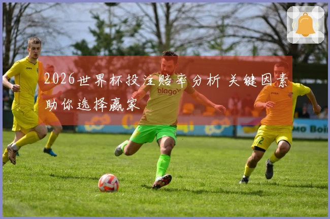 2026世界杯投注赔率分析 关键因素助你选择赢家