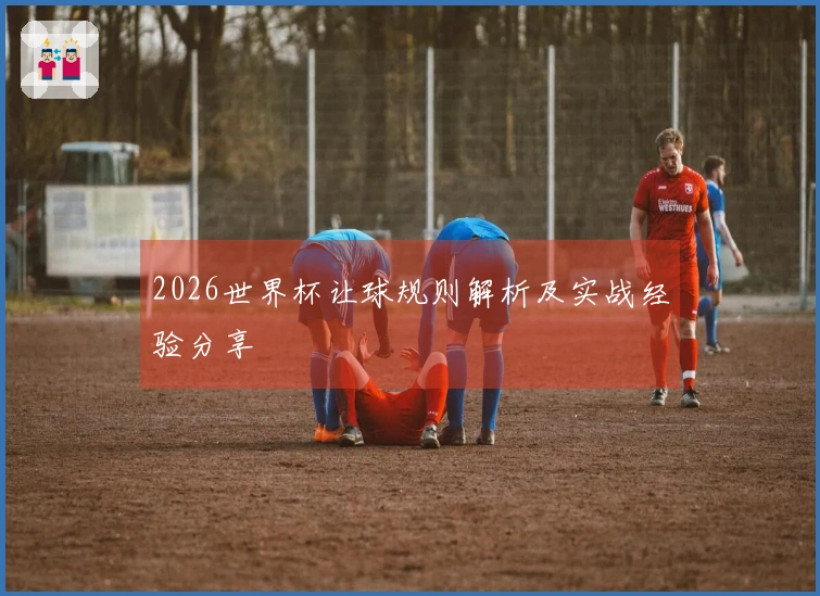 2026世界杯让球规则解析及实战经验分享