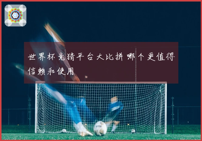 世界杯竞猜平台大比拼 哪个更值得信赖和使用